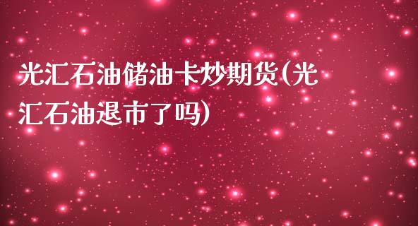 光汇石油储油卡炒期货(光汇石油退市了吗)_https://www.zghnxxa.com_期货直播室_第1张