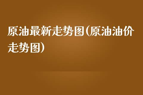 原油最新走势图(原油油价走势图)_https://www.zghnxxa.com_黄金期货_第1张