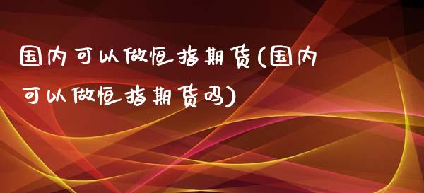 国内可以做恒指期货(国内可以做恒指期货吗)_https://www.zghnxxa.com_国际期货_第1张