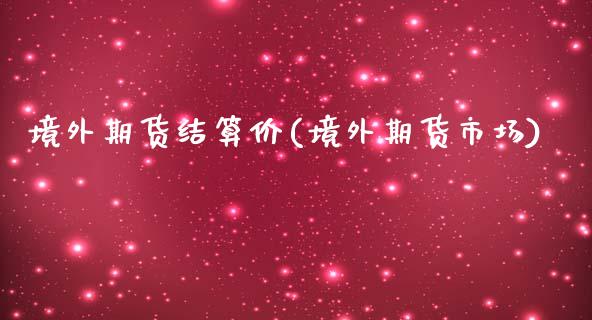 境外期货结算价(境外期货市场)_https://www.zghnxxa.com_内盘期货_第1张