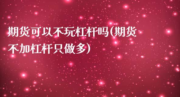 期货可以不玩杠杆吗(期货不加杠杆只做多)_https://www.zghnxxa.com_内盘期货_第1张