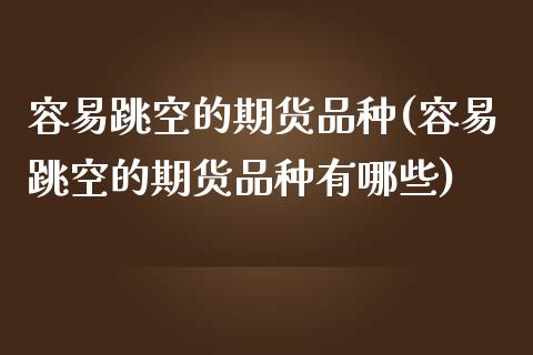 容易跳空的期货品种(容易跳空的期货品种有哪些)_https://www.zghnxxa.com_期货直播室_第1张