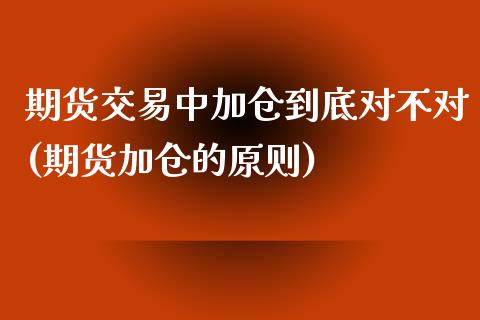 期货交易中加仓到底对不对(期货加仓的原则)_https://www.zghnxxa.com_期货直播室_第1张