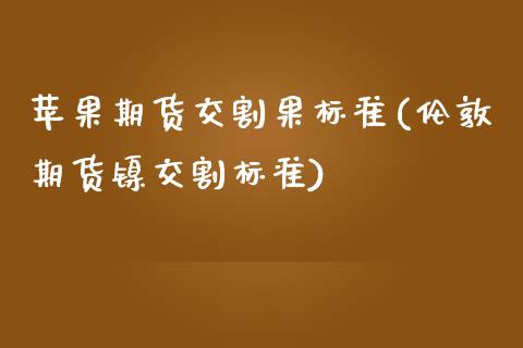 苹果期货交割果标准(伦敦期货镍交割标准)_https://www.zghnxxa.com_国际期货_第1张