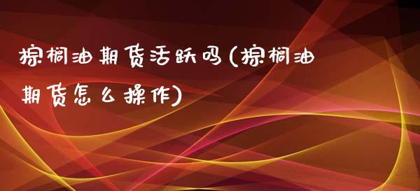 棕榈油期货活跃吗(棕榈油期货怎么操作)_https://www.zghnxxa.com_内盘期货_第1张