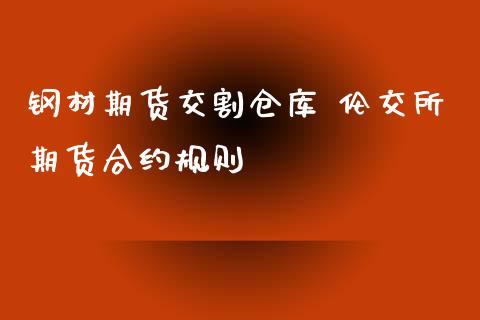 钢材期货交割仓库 伦交所期货合约规则_https://www.zghnxxa.com_内盘期货_第1张