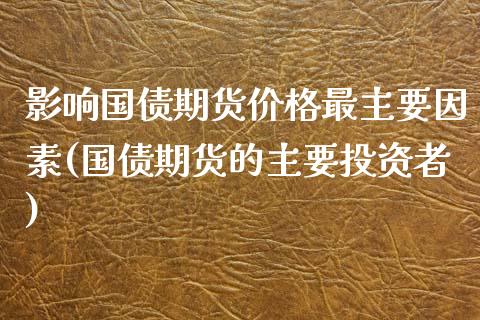 影响国债期货价格最主要因素(国债期货的主要投资者)_https://www.zghnxxa.com_国际期货_第1张