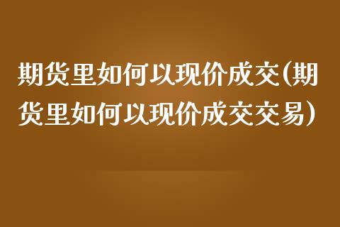 期货里如何以现价成交(期货里如何以现价成交交易)_https://www.zghnxxa.com_期货直播室_第1张