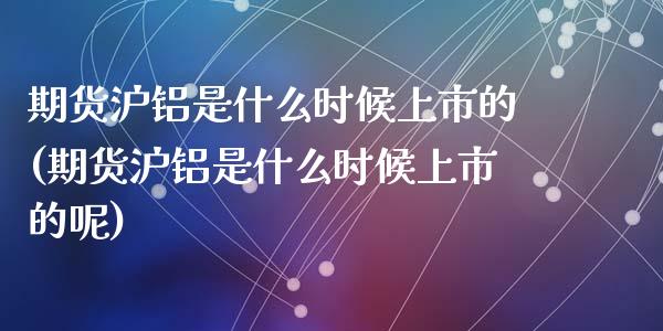 期货沪铝是什么时候上市的(期货沪铝是什么时候上市的呢)_https://www.zghnxxa.com_期货直播室_第1张