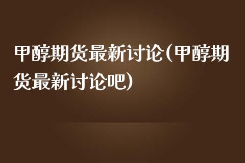 甲醇期货最新讨论(甲醇期货最新讨论吧)_https://www.zghnxxa.com_国际期货_第1张