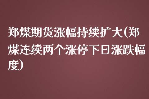 郑煤期货涨幅持续扩大(郑煤连续两个涨停下日涨跌幅度)_https://www.zghnxxa.com_国际期货_第1张