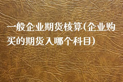 一般企业期货核算(企业购买的期货入哪个科目)_https://www.zghnxxa.com_黄金期货_第1张