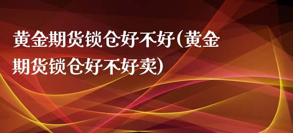 黄金期货锁仓好不好(黄金期货锁仓好不好卖)_https://www.zghnxxa.com_国际期货_第1张