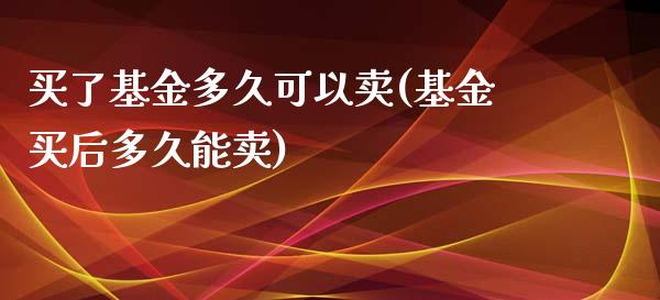 买了基金多久可以卖(基金买后多久能卖)_https://www.zghnxxa.com_期货直播室_第1张