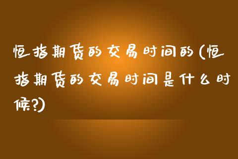 恒指期货的交易时间的(恒指期货的交易时间是什么时候?)_https://www.zghnxxa.com_黄金期货_第1张