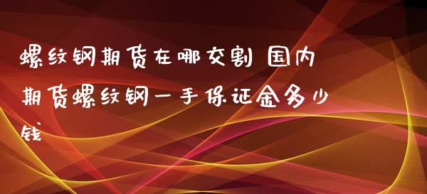 螺纹钢期货在哪交割 国内期货螺纹钢一手保证金多少钱_https://www.zghnxxa.com_期货直播室_第1张