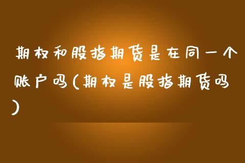 期权和股指期货是在同一个账户吗(期权是股指期货吗)_https://www.zghnxxa.com_期货直播室_第1张