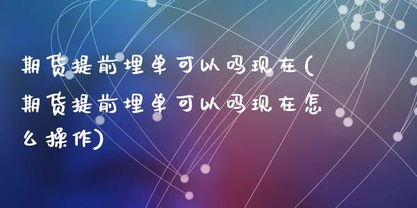 期货提前埋单可以吗现在(期货提前埋单可以吗现在怎么操作)_https://www.zghnxxa.com_国际期货_第1张