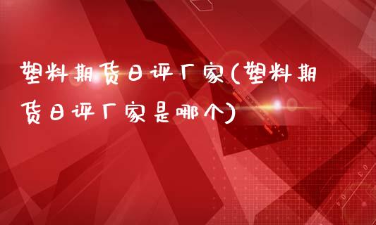 塑料期货日评厂家(塑料期货日评厂家是哪个)_https://www.zghnxxa.com_期货直播室_第1张