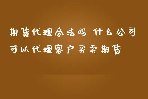 期货代理合法吗 什么公司可以代理客户买卖期货_https://www.zghnxxa.com_黄金期货_第1张