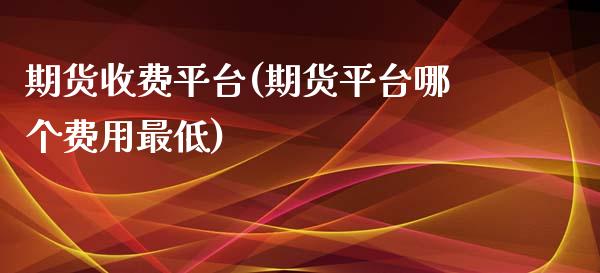 期货收费平台(期货平台哪个费用最低)_https://www.zghnxxa.com_黄金期货_第1张