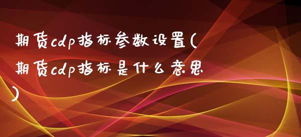 期货cdp指标参数设置(期货cdp指标是什么意思)_https://www.zghnxxa.com_国际期货_第1张