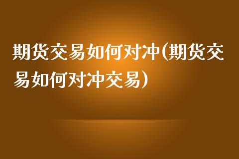 期货交易如何对冲(期货交易如何对冲交易)_https://www.zghnxxa.com_国际期货_第1张