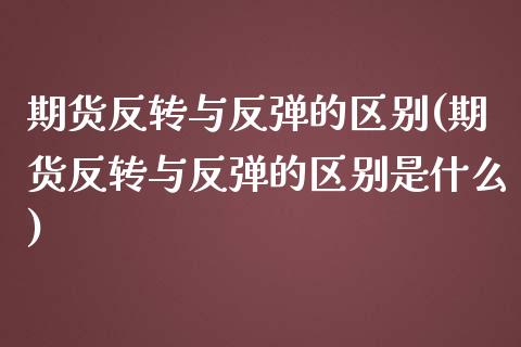 期货反转与反弹的区别(期货反转与反弹的区别是什么)_https://www.zghnxxa.com_内盘期货_第1张