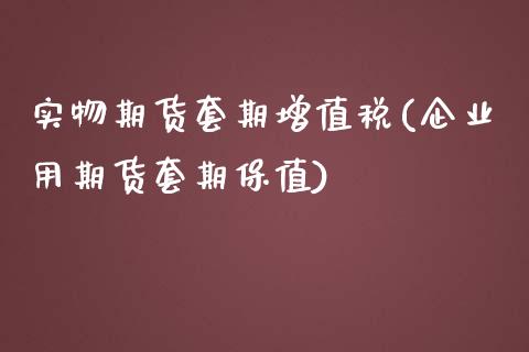 实物期货套期增值税(企业用期货套期保值)_https://www.zghnxxa.com_期货直播室_第1张