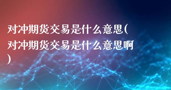 对冲期货交易是什么意思(对冲期货交易是什么意思啊)_https://www.zghnxxa.com_内盘期货_第1张