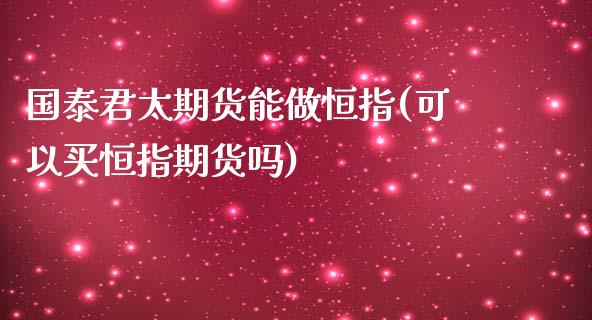 国泰君太期货能做恒指(可以买恒指期货吗)_https://www.zghnxxa.com_内盘期货_第1张