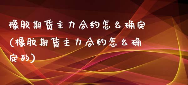 橡胶期货主力合约怎么确定(橡胶期货主力合约怎么确定的)_https://www.zghnxxa.com_国际期货_第1张