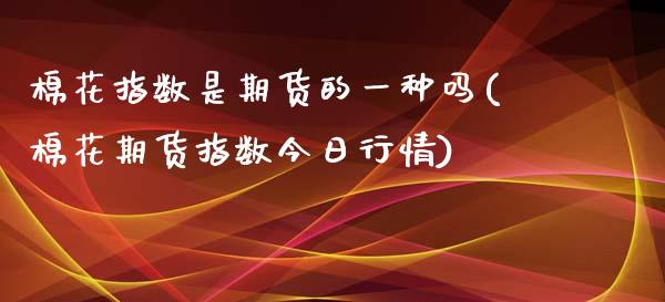 棉花指数是期货的一种吗(棉花期货指数今日行情)_https://www.zghnxxa.com_期货直播室_第1张