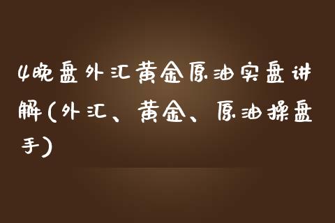 4晚盘外汇黄金原油实盘讲解(外汇、黄金、原油操盘手)_https://www.zghnxxa.com_期货直播室_第1张