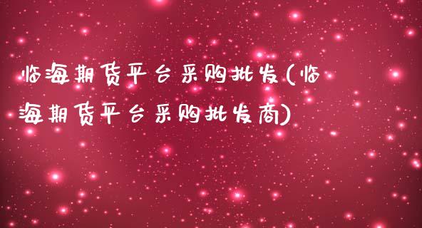 临海期货平台采购批发(临海期货平台采购批发商)_https://www.zghnxxa.com_内盘期货_第1张