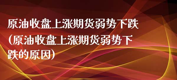 原油收盘上涨期货弱势下跌(原油收盘上涨期货弱势下跌的原因)_https://www.zghnxxa.com_黄金期货_第1张