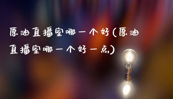 原油直播室哪一个好(原油直播室哪一个好一点)_https://www.zghnxxa.com_内盘期货_第1张