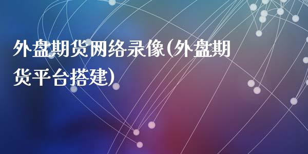 外盘期货网络录像(外盘期货平台搭建)_https://www.zghnxxa.com_黄金期货_第1张