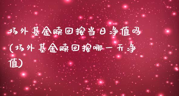 场外基金赎回按当日净值吗(场外基金赎回按哪一天净值)_https://www.zghnxxa.com_黄金期货_第1张