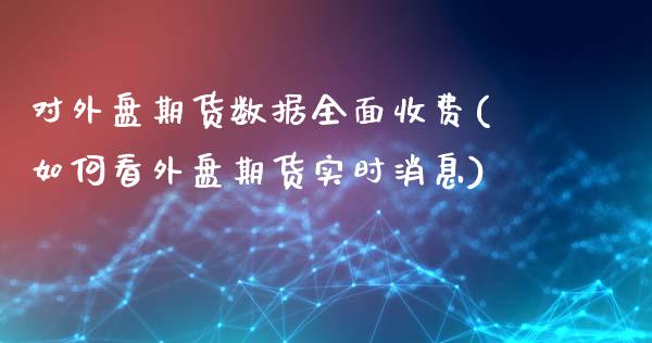 对外盘期货数据全面收费(如何看外盘期货实时消息)_https://www.zghnxxa.com_国际期货_第1张