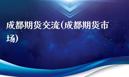 成都期货交流(成都期货市场)_https://www.zghnxxa.com_内盘期货_第1张