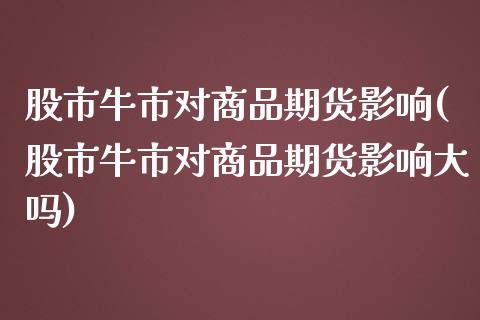 股市牛市对商品期货影响(股市牛市对商品期货影响大吗)_https://www.zghnxxa.com_国际期货_第1张