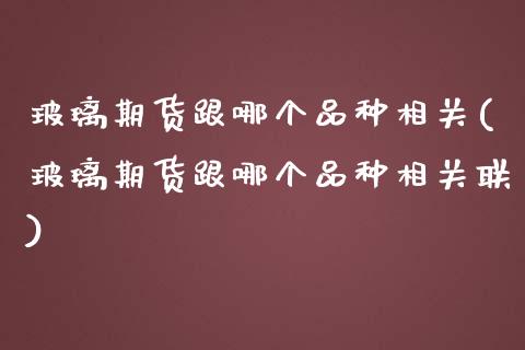 玻璃期货跟哪个品种相关(玻璃期货跟哪个品种相关联)_https://www.zghnxxa.com_国际期货_第1张