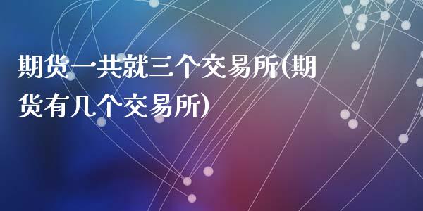 期货一共就三个交易所(期货有几个交易所)_https://www.zghnxxa.com_内盘期货_第1张