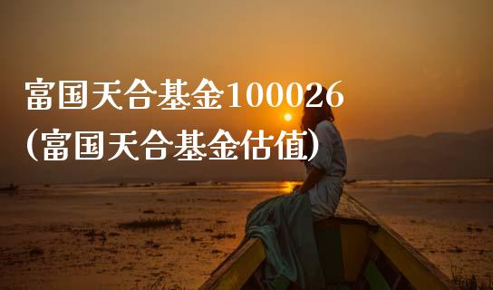 富国天合基金100026(富国天合基金估值)_https://www.zghnxxa.com_期货直播室_第1张