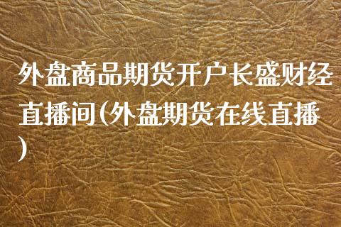 外盘商品期货开户长盛财经直播间(外盘期货在线直播)_https://www.zghnxxa.com_期货直播室_第1张