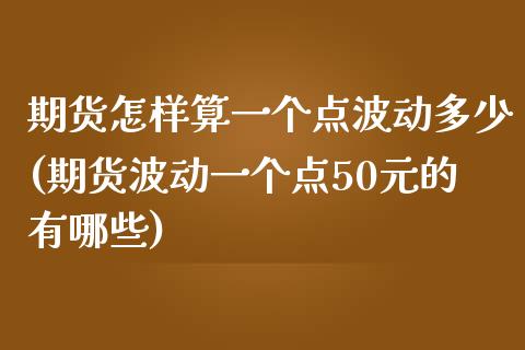 期货怎样算一个点波动多少(期货波动一个点50元的有哪些)_https://www.zghnxxa.com_国际期货_第1张