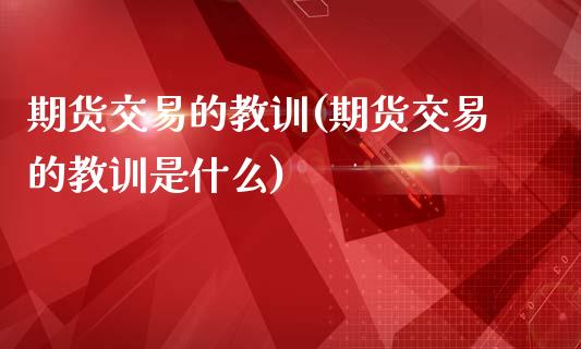 期货交易的教训(期货交易的教训是什么)_https://www.zghnxxa.com_国际期货_第1张