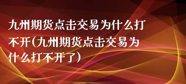 九州期货点击交易为什么打不开(九州期货点击交易为什么打不开了)_https://www.zghnxxa.com_国际期货_第1张