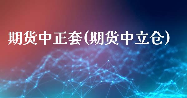 期货中正套(期货中立仓)_https://www.zghnxxa.com_国际期货_第1张